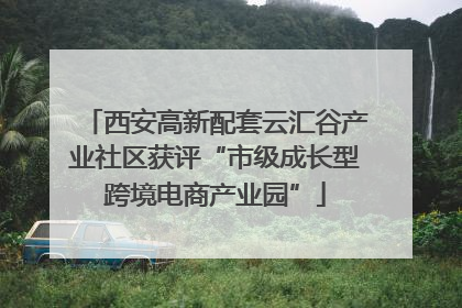 西安高新配套云汇谷产业社区获评“市级成长型跨境电商产业园”