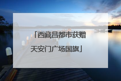 西藏昌都市获赠天安门广场国旗