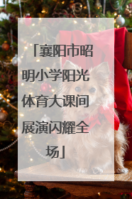 襄阳市昭明小学阳光体育大课间展演闪耀全场