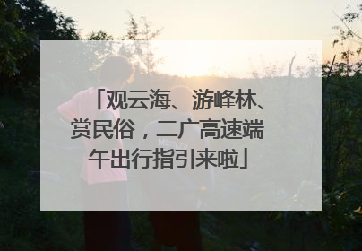 观云海、游峰林、赏民俗，二广高速端午出行指引来啦