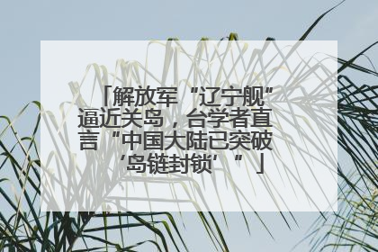 解放军“辽宁舰”逼近关岛，台学者直言“中国大陆已突破‘岛链封锁’”
