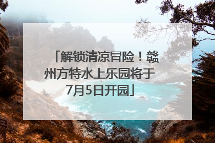 解锁清凉冒险！赣州方特水上乐园将于7月5日开园