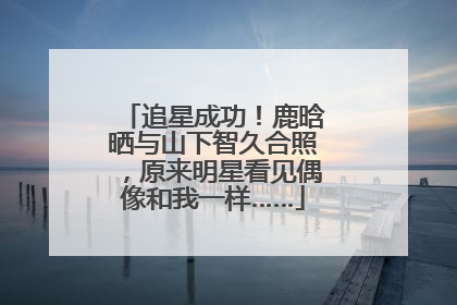 追星成功！鹿晗晒与山下智久合照，原来明星看见偶像和我一样……