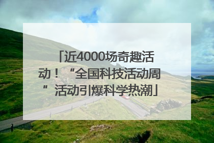 近4000场奇趣活动！“全国科技活动周”活动引爆科学热潮