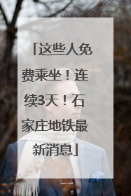 这些人免费乘坐！连续3天！石家庄地铁最新消息
