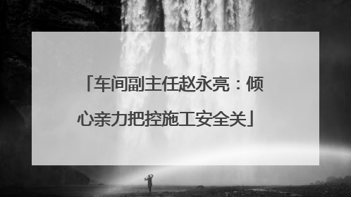 车间副主任赵永亮：倾心亲力把控施工安全关
