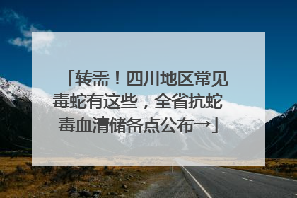 转需！四川地区常见毒蛇有这些，全省抗蛇毒血清储备点公布→