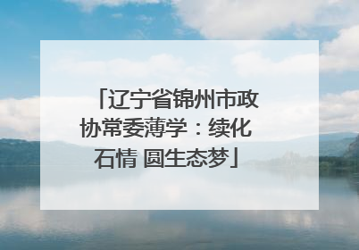 辽宁省锦州市政协常委薄学：续化石情 圆生态梦