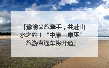豫渝文旅牵手，共赴山水之约！“中原—奉巫”旅游直通车将开通