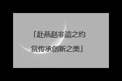 赴燕赵非遗之约 赏传承创新之美