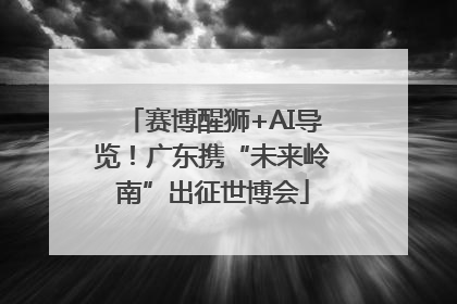 赛博醒狮+AI导览！广东携“未来岭南”出征世博会