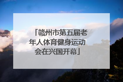 赣州市第五届老年人体育健身运动会在兴国开幕