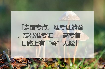 走错考点、准考证遗落、忘带准考证……高考首日路上有“警”无险