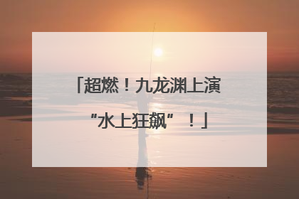 超燃！九龙渊上演“水上狂飙”！