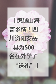 跨越山海寄乡情！四川资阳安岳县为500名在外学子“送礼”