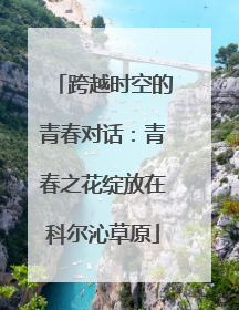 跨越时空的青春对话：青春之花绽放在科尔沁草原