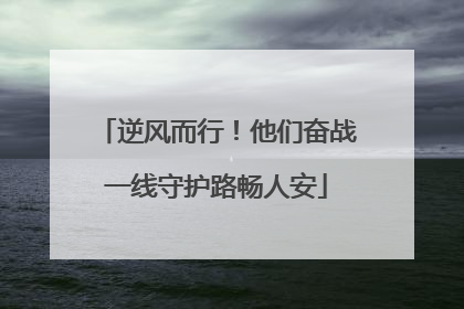 逆风而行！他们奋战一线守护路畅人安