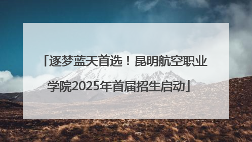 逐梦蓝天首选！昆明航空职业学院2025年首届招生启动