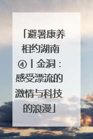 避暑康养 相约湖南④丨金洞：感受漂流的激情与科技的浪漫