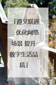 遵义联通：优化网络场景 提升数字生活品质