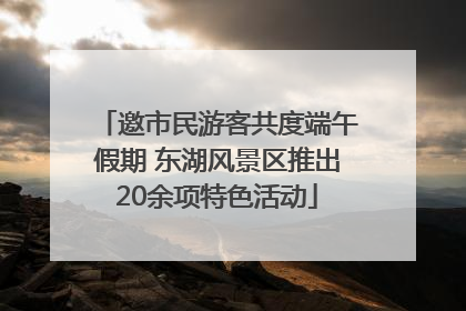 邀市民游客共度端午假期 东湖风景区推出20余项特色活动