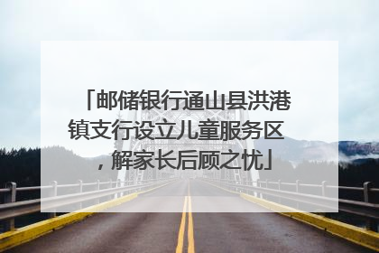 邮储银行通山县洪港镇支行设立儿童服务区，解家长后顾之忧