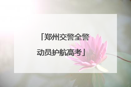 郑州交警全警动员护航高考