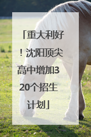 重大利好！沈阳顶尖高中增加320个招生计划