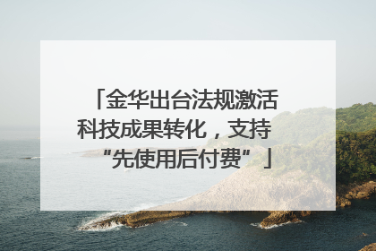 金华出台法规激活科技成果转化，支持“先使用后付费”