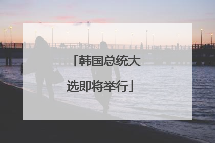韩国总统大选即将举行