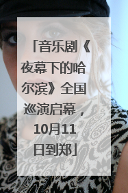 音乐剧《夜幕下的哈尔滨》全国巡演启幕，10月11日到郑