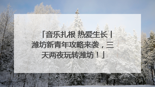 音乐扎根 热爱生长丨潍坊新青年攻略来袭，三天两夜玩转潍坊！