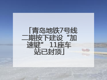 青岛地铁7号线二期按下建设“加速键” 11座车站已封顶
