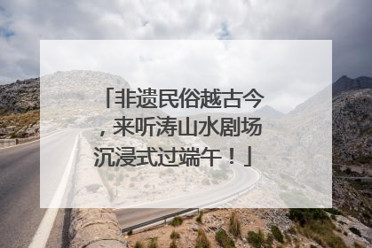 非遗民俗越古今，来听涛山水剧场沉浸式过端午！