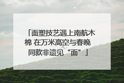 面塑技艺遇上南航木棉 在万米高空与春晚同款非遗见“面”