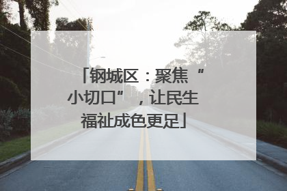 钢城区：聚焦“小切口”，让民生福祉成色更足