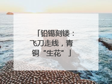 铅锡刻镂：飞刀走线，青铜“生花”