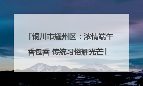 铜川市耀州区：浓情端午香包香 传统习俗耀光芒