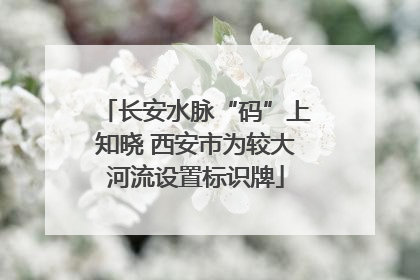 长安水脉“码”上知晓 西安市为较大河流设置标识牌