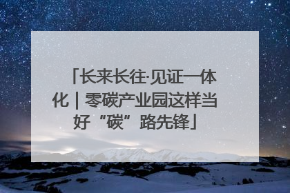 长来长往·见证一体化｜零碳产业园这样当好“碳”路先锋
