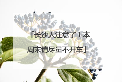 长沙人注意了！本周末请尽量不开车