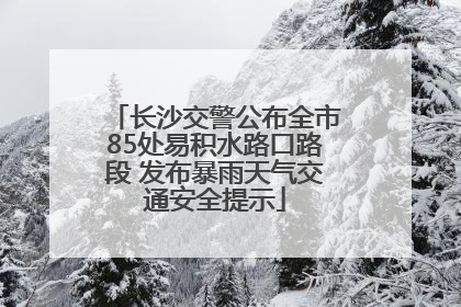 长沙交警公布全市85处易积水路口路段 发布暴雨天气交通安全提示