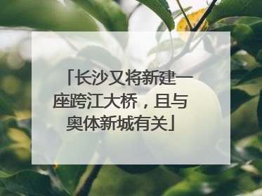 长沙又将新建一座跨江大桥，且与奥体新城有关