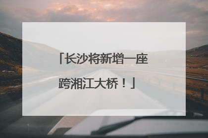 长沙将新增一座跨湘江大桥！