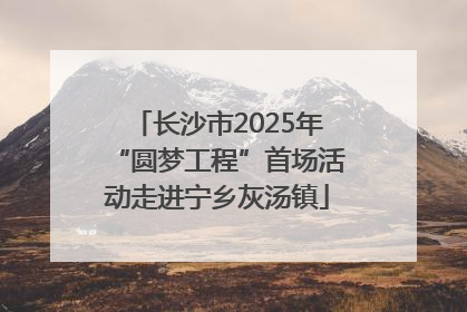 长沙市2025年“圆梦工程”首场活动走进宁乡灰汤镇