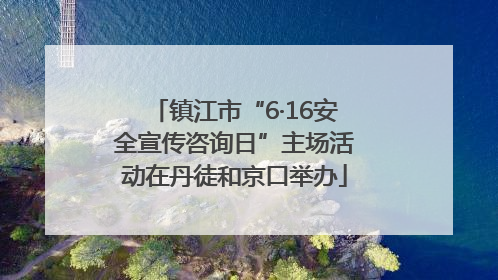 镇江市“6·16安全宣传咨询日”主场活动在丹徒和京口举办