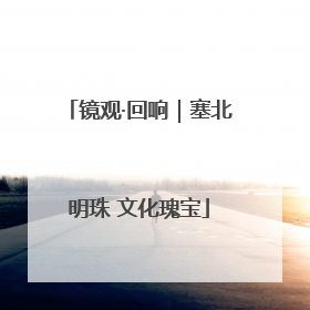 镜观·回响｜塞北明珠 文化瑰宝