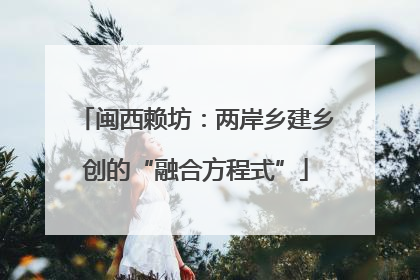 闽西赖坊：两岸乡建乡创的“融合方程式”