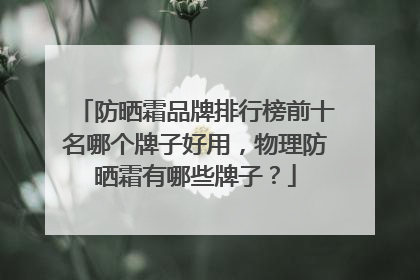 防晒霜品牌排行榜前十名哪个牌子好用，物理防晒霜有哪些牌子？