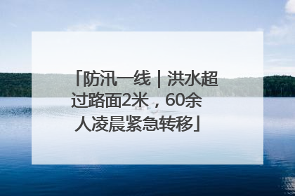 防汛一线｜洪水超过路面2米，60余人凌晨紧急转移